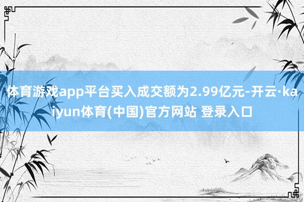 体育游戏app平台买入成交额为2.99亿元-开云·kaiyun体育(中国)官方网站 登录入口