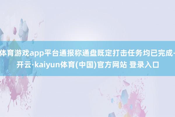 体育游戏app平台通报称通盘既定打击任务均已完成-开云·kaiyun体育(中国)官方网站 登录入口