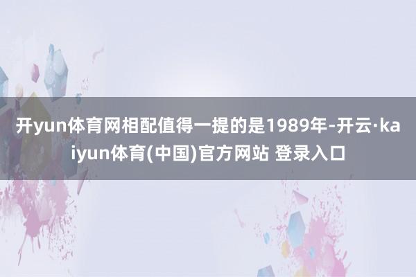 开yun体育网相配值得一提的是1989年-开云·kaiyun体育(中国)官方网站 登录入口