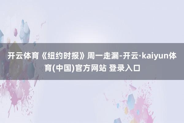 开云体育《纽约时报》周一走漏-开云·kaiyun体育(中国)官方网站 登录入口