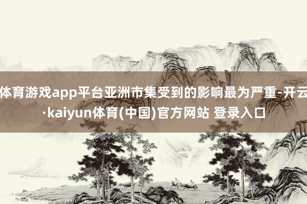 体育游戏app平台亚洲市集受到的影响最为严重-开云·kaiyun体育(中国)官方网站 登录入口