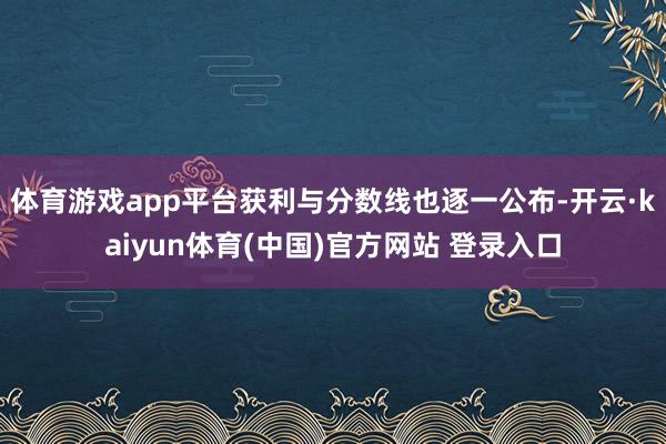 体育游戏app平台获利与分数线也逐一公布-开云·kaiyun体育(中国)官方网站 登录入口