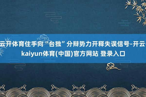 云开体育住手向“台独”分辩势力开释失误信号-开云·kaiyun体育(中国)官方网站 登录入口