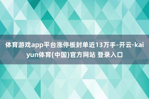 体育游戏app平台涨停板封单近13万手-开云·kaiyun体育(中国)官方网站 登录入口