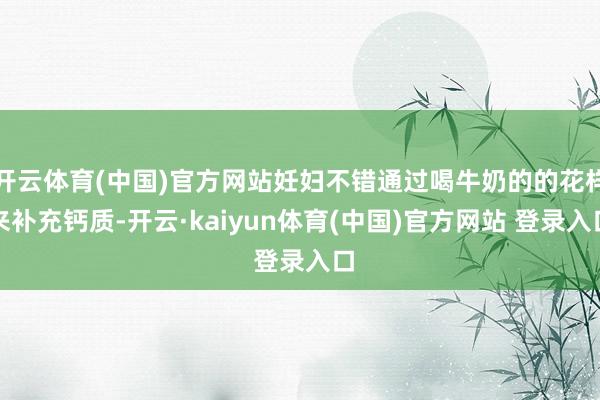 开云体育(中国)官方网站妊妇不错通过喝牛奶的的花样来补充钙质-开云·kaiyun体育(中国)官方网站 登录入口