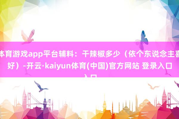 体育游戏app平台辅料：干辣椒多少（依个东说念主喜好）-开云·kaiyun体育(中国)官方网站 登录入口