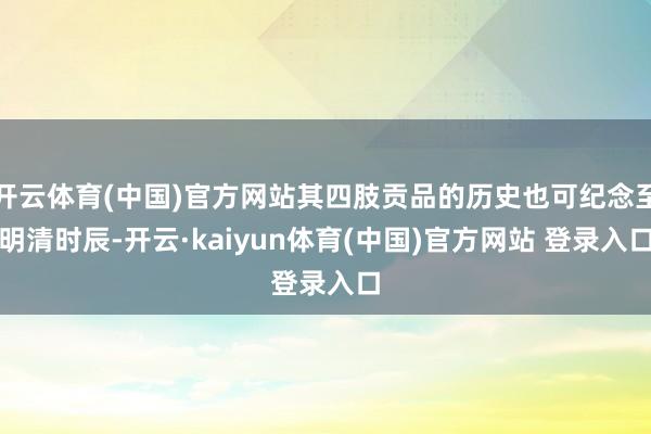 开云体育(中国)官方网站其四肢贡品的历史也可纪念至明清时辰-开云·kaiyun体育(中国)官方网站 登录入口