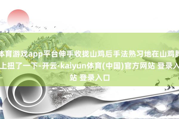 体育游戏app平台伸手收拢山鸡后手法熟习地在山鸡脖子上扭了一下-开云·kaiyun体育(中国)官方网站 登录入口