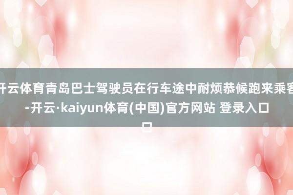 开云体育青岛巴士驾驶员在行车途中耐烦恭候跑来乘客-开云·kaiyun体育(中国)官方网站 登录入口
