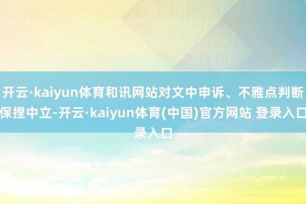开云·kaiyun体育和讯网站对文中申诉、不雅点判断保捏中立-开云·kaiyun体育(中国)官方网站 登录入口