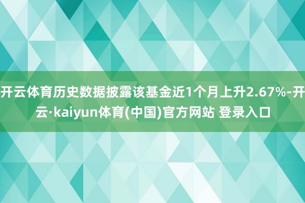 开云体育历史数据披露该基金近1个月上升2.67%-开云·kaiyun体育(中国)官方网站 登录入口