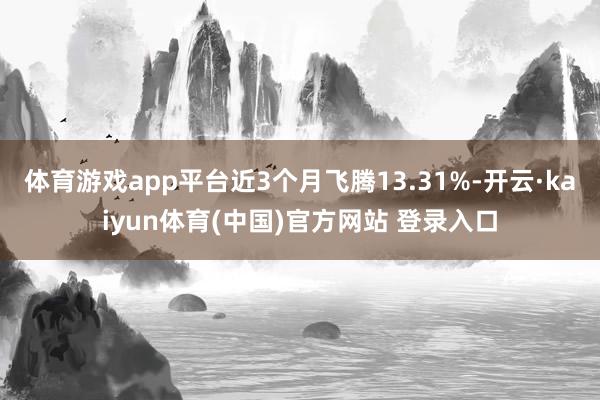 体育游戏app平台近3个月飞腾13.31%-开云·kaiyun体育(中国)官方网站 登录入口