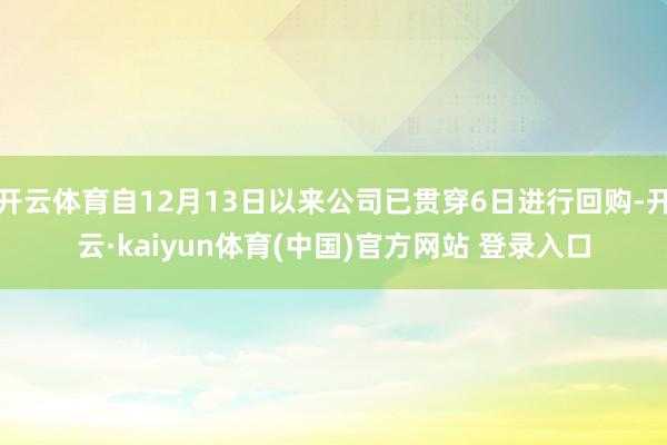 开云体育自12月13日以来公司已贯穿6日进行回购-开云·kaiyun体育(中国)官方网站 登录入口