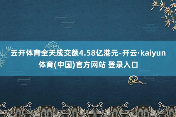 云开体育全天成交额4.58亿港元-开云·kaiyun体育(中国)官方网站 登录入口