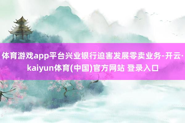 体育游戏app平台兴业银行迫害发展零卖业务-开云·kaiyun体育(中国)官方网站 登录入口