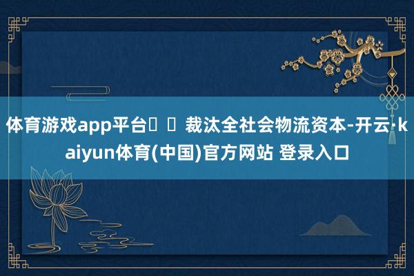 体育游戏app平台  裁汰全社会物流资本-开云·kaiyun体育(中国)官方网站 登录入口