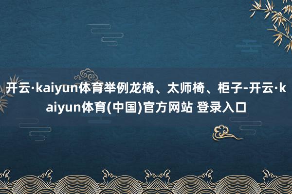 开云·kaiyun体育举例龙椅、太师椅、柜子-开云·kaiyun体育(中国)官方网站 登录入口