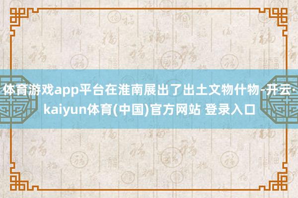 体育游戏app平台在淮南展出了出土文物什物-开云·kaiyun体育(中国)官方网站 登录入口