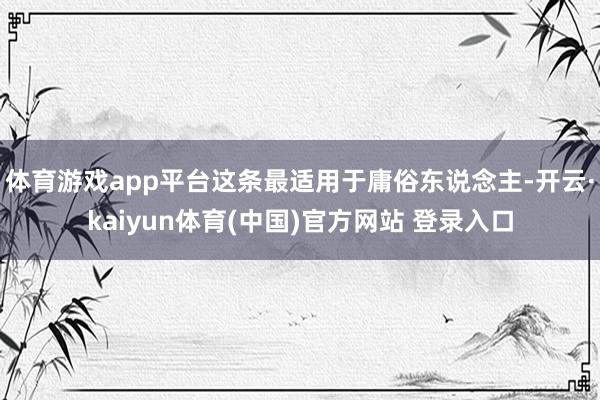 体育游戏app平台这条最适用于庸俗东说念主-开云·kaiyun体育(中国)官方网站 登录入口