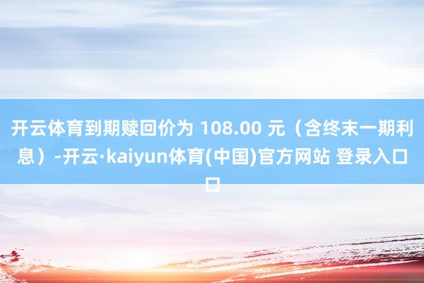 开云体育到期赎回价为 108.00 元（含终末一期利息）-开云·kaiyun体育(中国)官方网站 登录入口