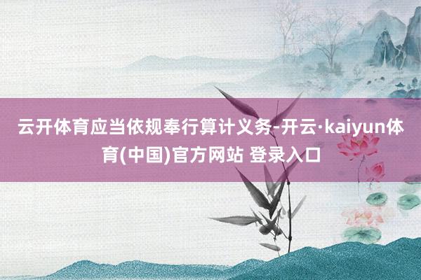 云开体育应当依规奉行算计义务-开云·kaiyun体育(中国)官方网站 登录入口