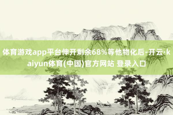体育游戏app平台伸开剩余68%等他物化后-开云·kaiyun体育(中国)官方网站 登录入口