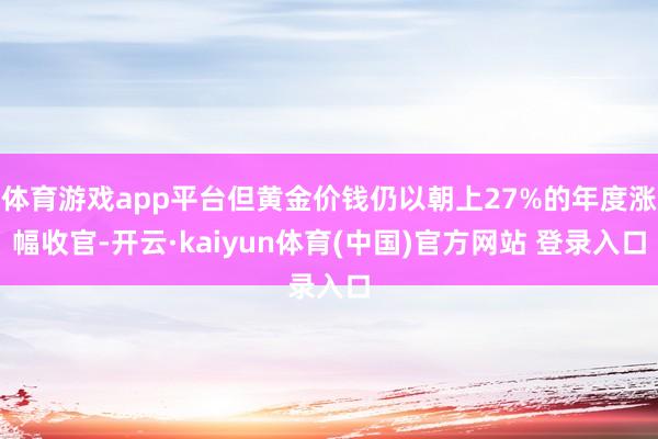 体育游戏app平台但黄金价钱仍以朝上27%的年度涨幅收官-开云·kaiyun体育(中国)官方网站 登录入口