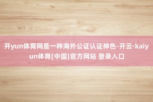 开yun体育网是一种海外公证认证神色-开云·kaiyun体育(中国)官方网站 登录入口
