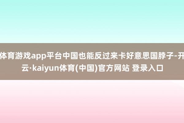 体育游戏app平台中国也能反过来卡好意思国脖子-开云·kaiyun体育(中国)官方网站 登录入口