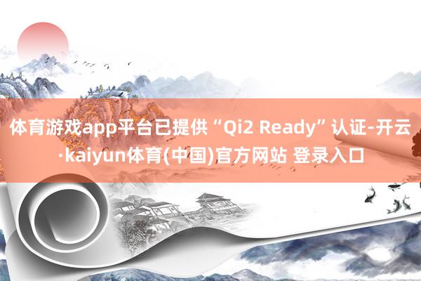 体育游戏app平台已提供“Qi2 Ready”认证-开云·kaiyun体育(中国)官方网站 登录入口