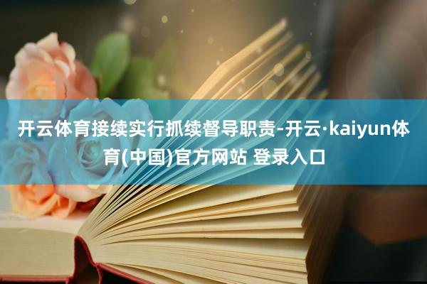 开云体育接续实行抓续督导职责-开云·kaiyun体育(中国)官方网站 登录入口