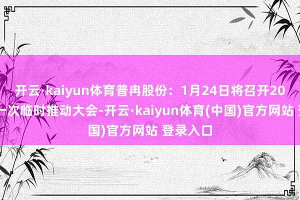 开云·kaiyun体育普冉股份：1月24日将召开2025年第一次临时推动大会-开云·kaiyun体育(中国)官方网站 登录入口