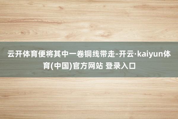 云开体育便将其中一卷铜线带走-开云·kaiyun体育(中国)官方网站 登录入口