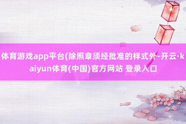 体育游戏app平台(除照章须经批准的样式外-开云·kaiyun体育(中国)官方网站 登录入口