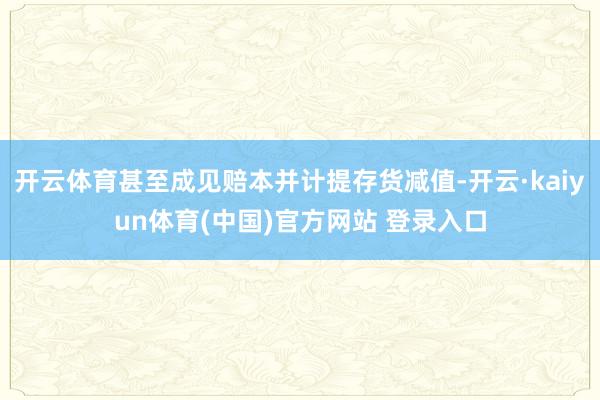 开云体育甚至成见赔本并计提存货减值-开云·kaiyun体育(中国)官方网站 登录入口