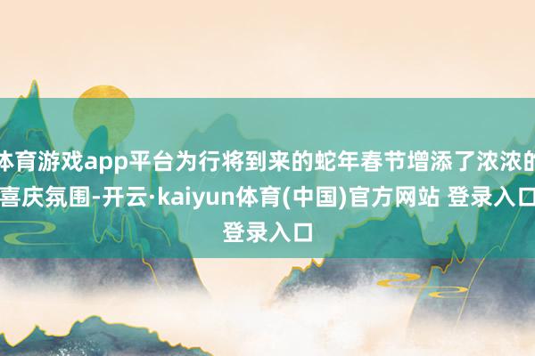 体育游戏app平台为行将到来的蛇年春节增添了浓浓的喜庆氛围-开云·kaiyun体育(中国)官方网站 登录入口