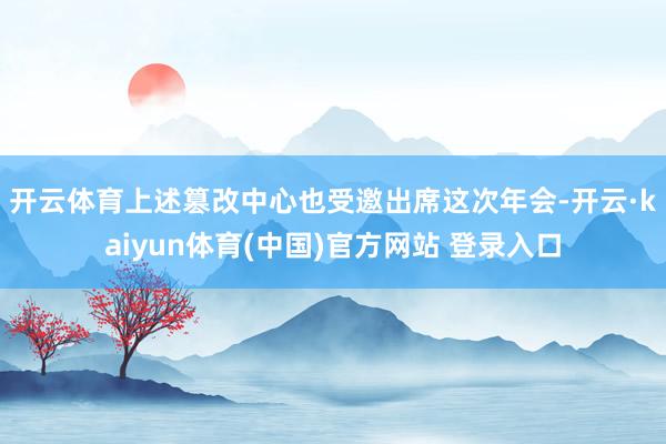 开云体育　　上述篡改中心也受邀出席这次年会-开云·kaiyun体育(中国)官方网站 登录入口