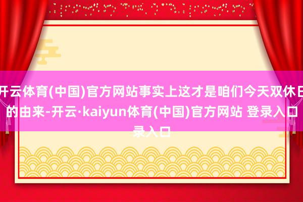 开云体育(中国)官方网站事实上这才是咱们今天双休日的由来-开云·kaiyun体育(中国)官方网站 登录入口