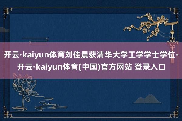 开云·kaiyun体育刘佳晨获清华大学工学学士学位-开云·kaiyun体育(中国)官方网站 登录入口