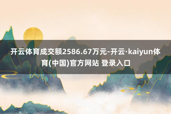 开云体育成交额2586.67万元-开云·kaiyun体育(中国)官方网站 登录入口