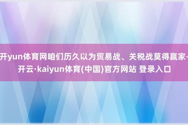 开yun体育网咱们历久以为贸易战、关税战莫得赢家-开云·kaiyun体育(中国)官方网站 登录入口