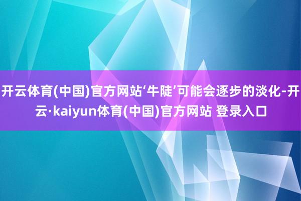 开云体育(中国)官方网站‘牛陡’可能会逐步的淡化-开云·kaiyun体育(中国)官方网站 登录入口