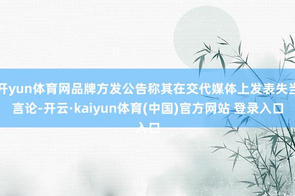 开yun体育网品牌方发公告称其在交代媒体上发表失当言论-开云·kaiyun体育(中国)官方网站 登录入口