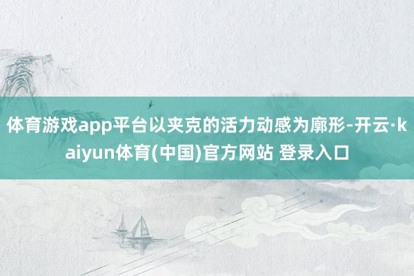 体育游戏app平台以夹克的活力动感为廓形-开云·kaiyun体育(中国)官方网站 登录入口