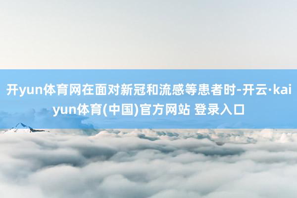 开yun体育网在面对新冠和流感等患者时-开云·kaiyun体育(中国)官方网站 登录入口