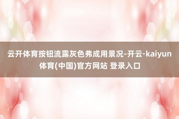 云开体育按钮流露灰色弗成用景况-开云·kaiyun体育(中国)官方网站 登录入口