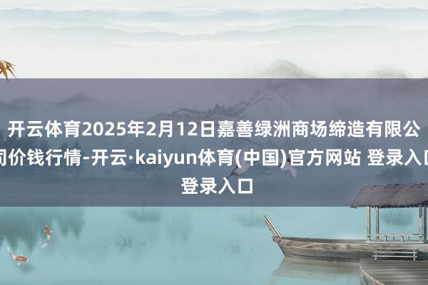 开云体育2025年2月12日嘉善绿洲商场缔造有限公司价钱行情-开云·kaiyun体育(中国)官方网站 登录入口