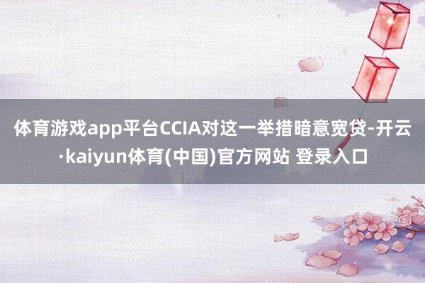 体育游戏app平台 CCIA对这一举措暗意宽贷-开云·kaiyun体育(中国)官方网站 登录入口