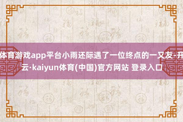 体育游戏app平台小雨还际遇了一位终点的一又友-开云·kaiyun体育(中国)官方网站 登录入口