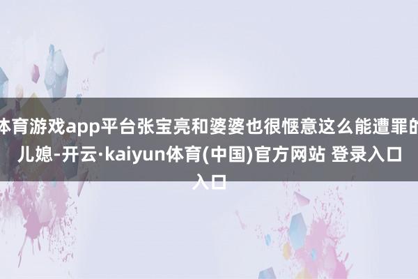 体育游戏app平台张宝亮和婆婆也很惬意这么能遭罪的儿媳-开云·kaiyun体育(中国)官方网站 登录入口